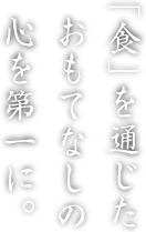 「食」を通じた おもてなしの 心を第一に。